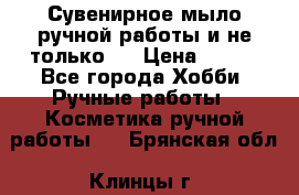 Сувенирное мыло ручной работы и не только.. › Цена ­ 120 - Все города Хобби. Ручные работы » Косметика ручной работы   . Брянская обл.,Клинцы г.